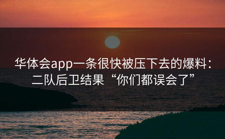 华体会app一条很快被压下去的爆料：二队后卫结果“你们都误会了”