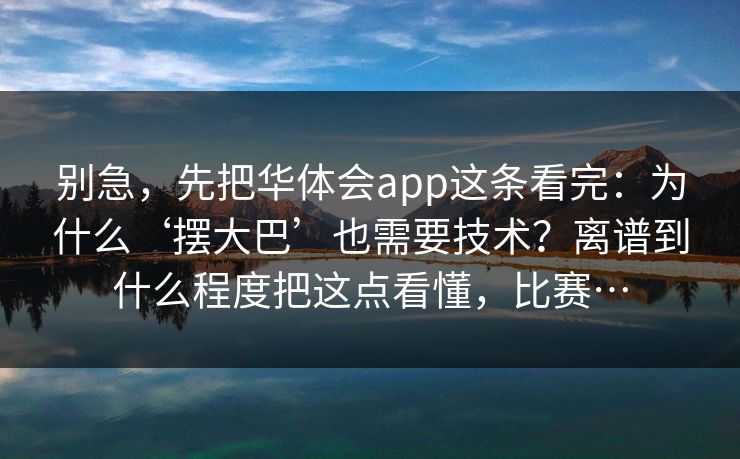 别急,先把华体会app这条看完:为什么‘摆大巴’也需要技术?离谱到什么程度把这点看懂,比赛… 别急,先把华体会app这条看完:为什么‘摆大巴’也需要技术?离谱到什么程度把这点看懂,比赛…