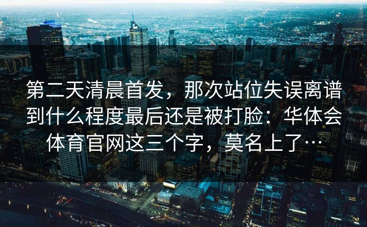 第二天清晨首发，那次站位失误离谱到什么程度最后还是被打脸：华体会体育官网这三个字，莫名上了…