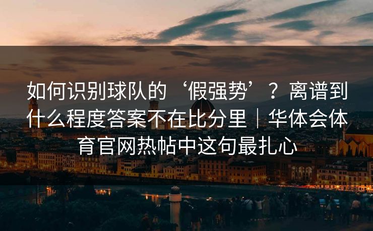 如何识别球队的‘假强势’？离谱到什么程度答案不在比分里｜华体会体育官网热帖中这句最扎心