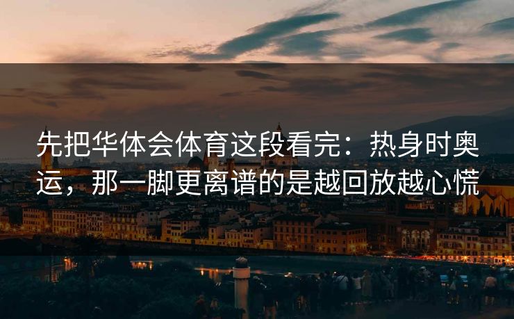 先把华体会体育这段看完：热身时奥运，那一脚更离谱的是越回放越心慌