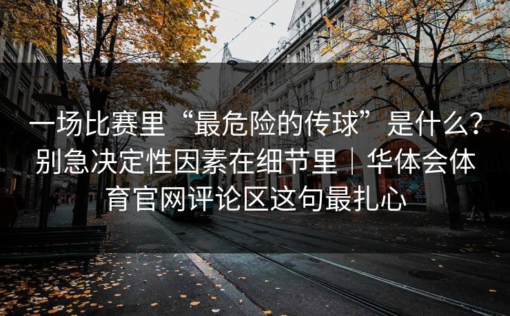 一场比赛里“最危险的传球”是什么？别急决定性因素在细节里｜华体会体育官网评论区这句最扎心