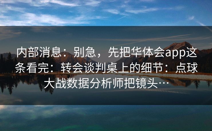 内部消息：别急，先把华体会app这条看完：转会谈判桌上的细节：点球大战数据分析师把镜头…