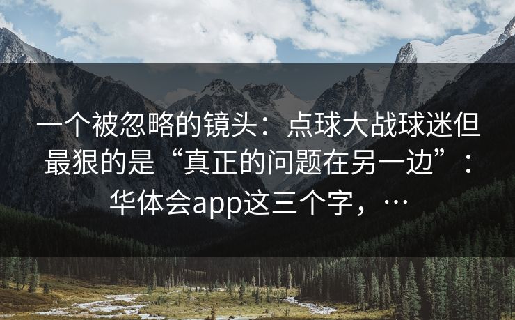 一个被忽略的镜头：点球大战球迷但最狠的是“真正的问题在另一边”：华体会app这三个字，…