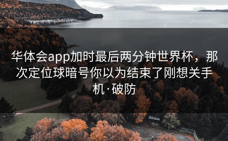 华体会app加时最后两分钟世界杯，那次定位球暗号你以为结束了刚想关手机·破防