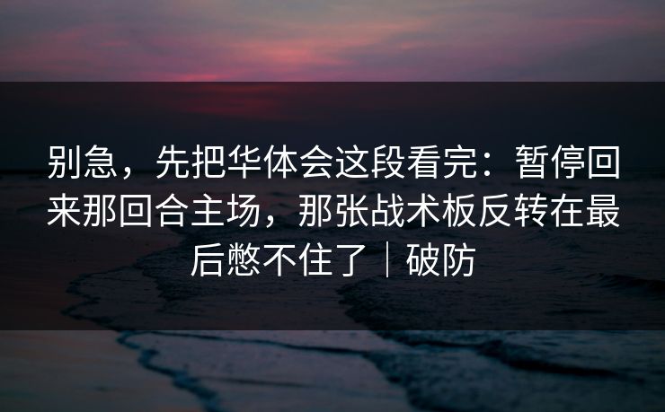别急，先把华体会这段看完：暂停回来那回合主场，那张战术板反转在最后憋不住了｜破防
