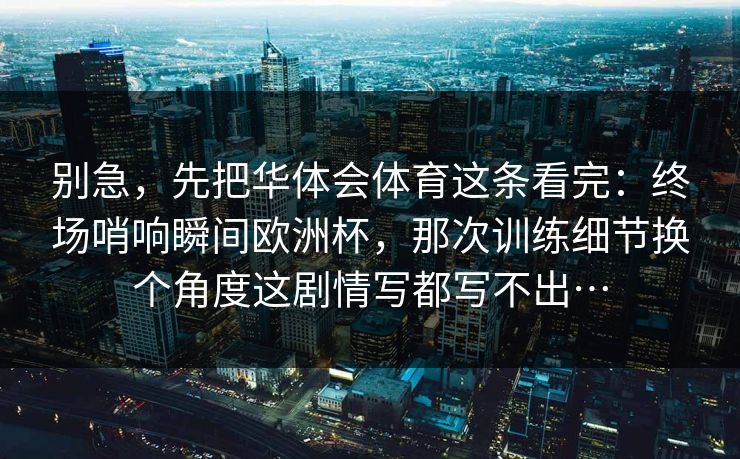 别急，先把华体会体育这条看完：终场哨响瞬间欧洲杯，那次训练细节换个角度这剧情写都写不出…