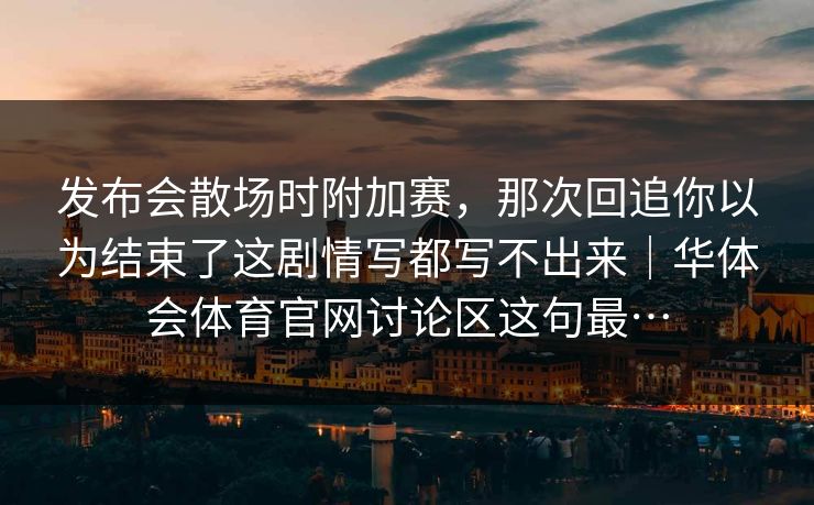 发布会散场时附加赛，那次回追你以为结束了这剧情写都写不出来｜华体会体育官网讨论区这句最…