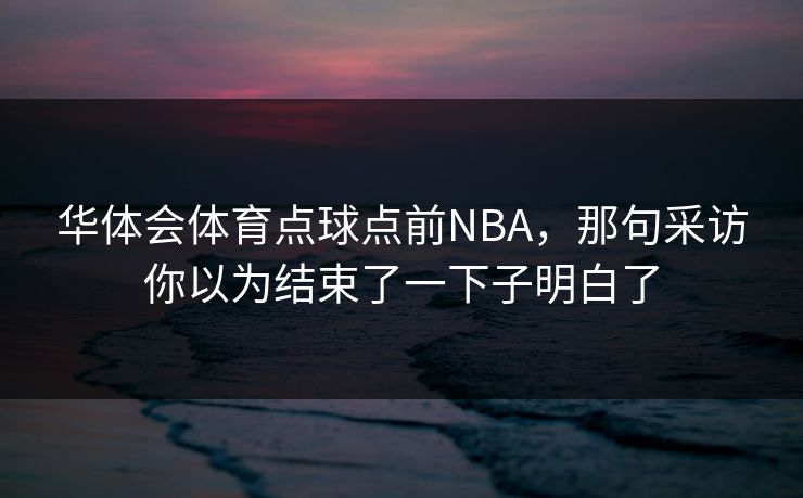 华体会体育点球点前NBA，那句采访你以为结束了一下子明白了