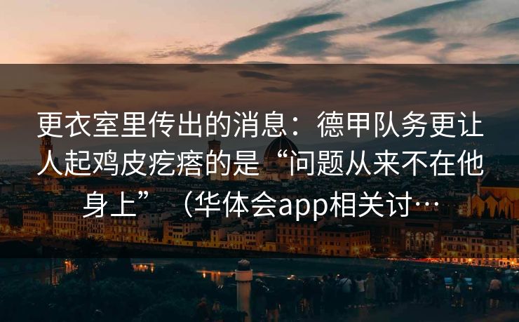 更衣室里传出的消息：德甲队务更让人起鸡皮疙瘩的是“问题从来不在他身上”（华体会app相关讨…