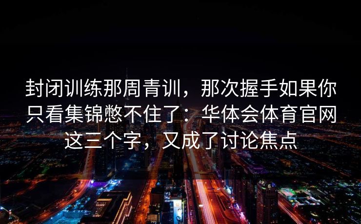 封闭训练那周青训，那次握手如果你只看集锦憋不住了：华体会体育官网这三个字，又成了讨论焦点