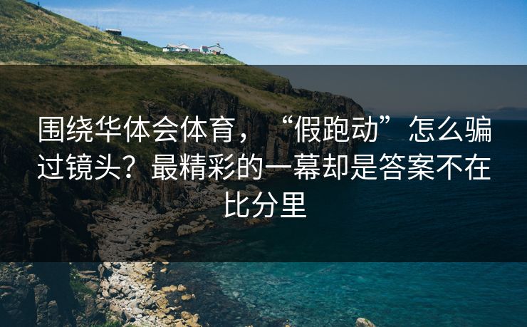 围绕华体会体育，“假跑动”怎么骗过镜头？最精彩的一幕却是答案不在比分里
