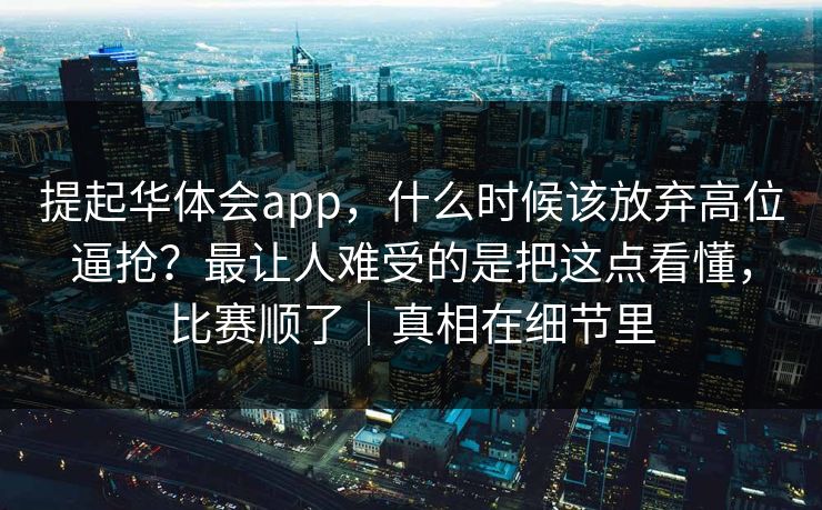 提起华体会app，什么时候该放弃高位逼抢？最让人难受的是把这点看懂，比赛顺了｜真相在细节里