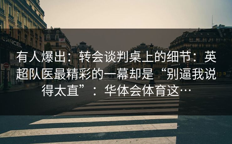 有人爆出：转会谈判桌上的细节：英超队医最精彩的一幕却是“别逼我说得太直”：华体会体育这…