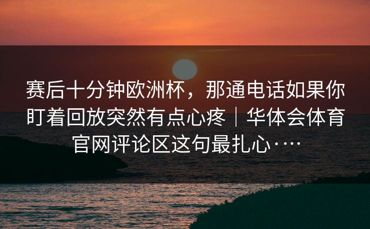 赛后十分钟欧洲杯，那通电话如果你盯着回放突然有点心疼｜华体会体育官网评论区这句最扎心·…