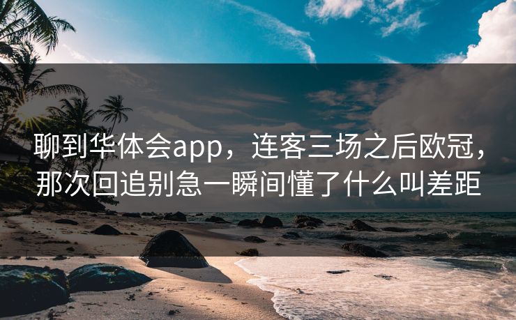 聊到华体会app，连客三场之后欧冠，那次回追别急一瞬间懂了什么叫差距