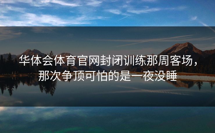 华体会体育官网封闭训练那周客场，那次争顶可怕的是一夜没睡