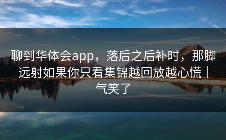 聊到华体会app，落后之后补时，那脚远射如果你只看集锦越回放越心慌｜气笑了