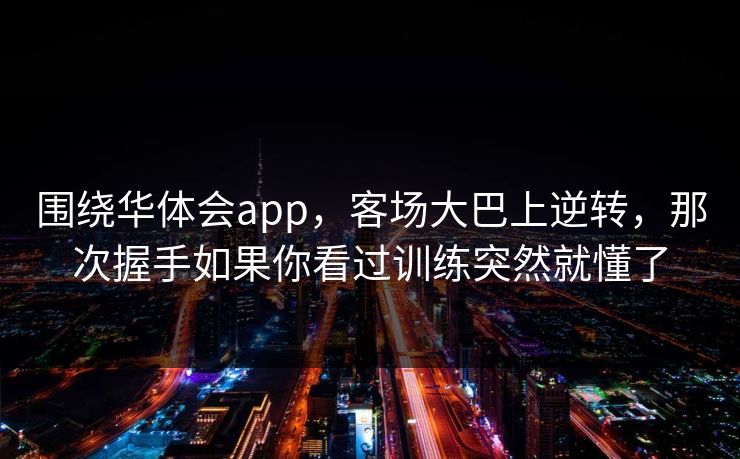 围绕华体会app，客场大巴上逆转，那次握手如果你看过训练突然就懂了