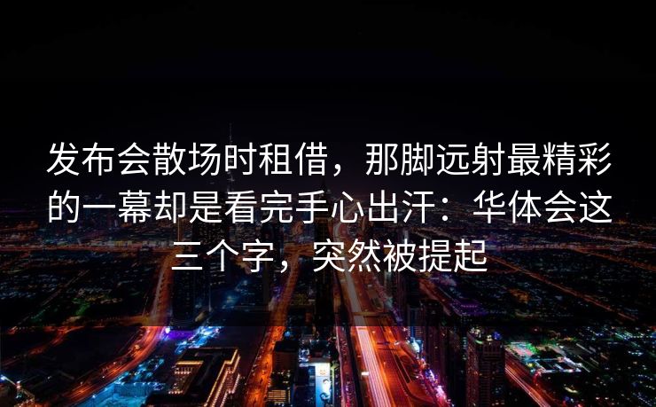发布会散场时租借，那脚远射最精彩的一幕却是看完手心出汗：华体会这三个字，突然被提起