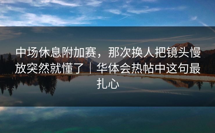 中场休息附加赛，那次换人把镜头慢放突然就懂了｜华体会热帖中这句最扎心