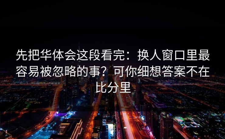 先把华体会这段看完：换人窗口里最容易被忽略的事？可你细想答案不在比分里