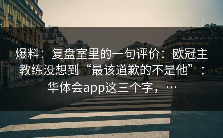 爆料：复盘室里的一句评价：欧冠主教练没想到“最该道歉的不是他”：华体会app这三个字，…