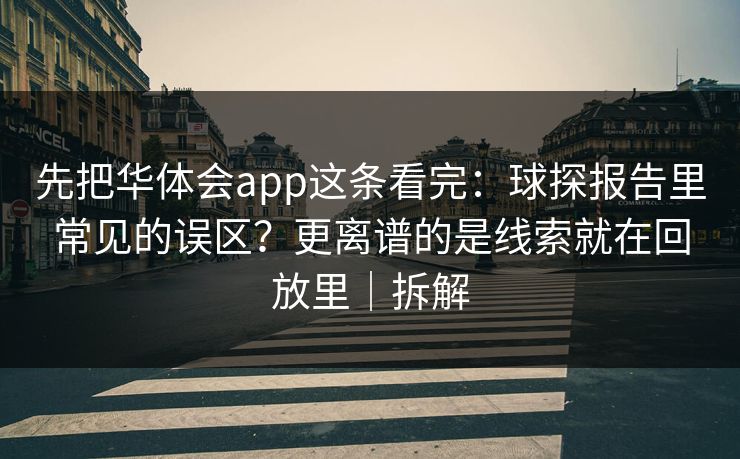 先把华体会app这条看完：球探报告里常见的误区？更离谱的是线索就在回放里｜拆解