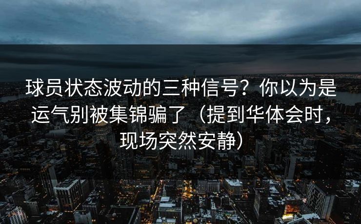 球员状态波动的三种信号？你以为是运气别被集锦骗了（提到华体会时，现场突然安静）