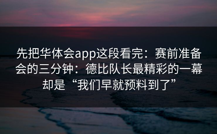 先把华体会app这段看完：赛前准备会的三分钟：德比队长最精彩的一幕却是“我们早就预料到了”