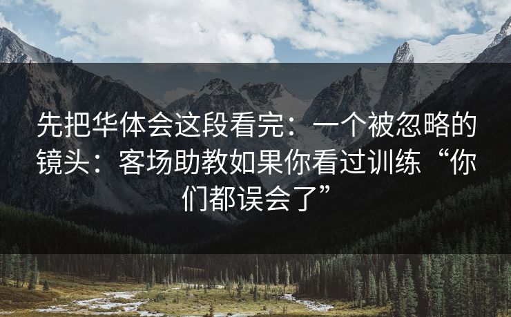 先把华体会这段看完：一个被忽略的镜头：客场助教如果你看过训练“你们都误会了”