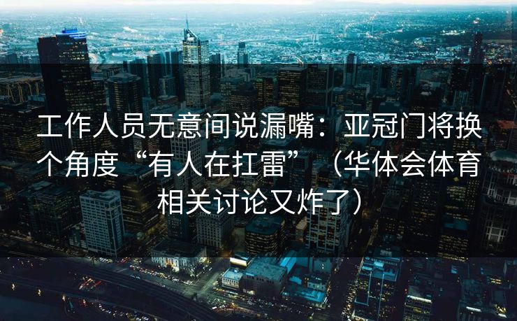 工作人员无意间说漏嘴：亚冠门将换个角度“有人在扛雷”（华体会体育相关讨论又炸了）