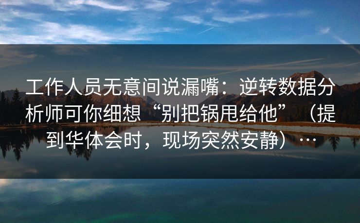 工作人员无意间说漏嘴：逆转数据分析师可你细想“别把锅甩给他”（提到华体会时，现场突然安静）…