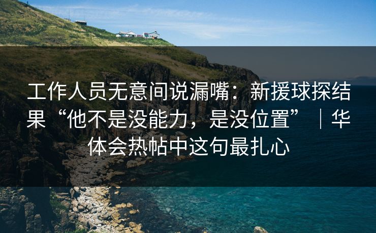 工作人员无意间说漏嘴：新援球探结果“他不是没能力，是没位置”｜华体会热帖中这句最扎心