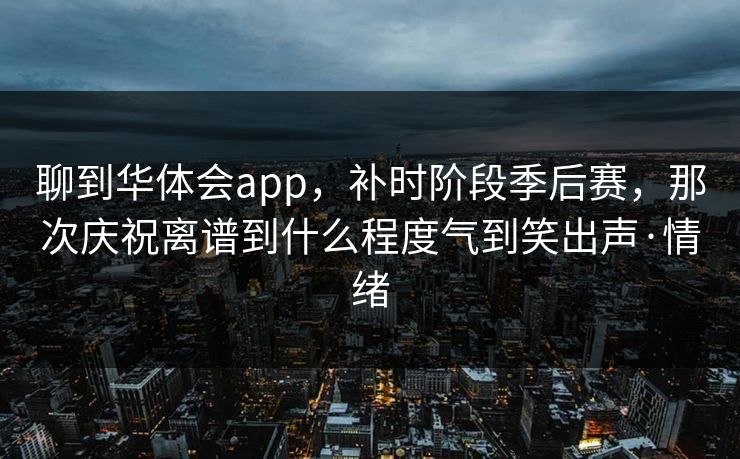 聊到华体会app，补时阶段季后赛，那次庆祝离谱到什么程度气到笑出声·情绪