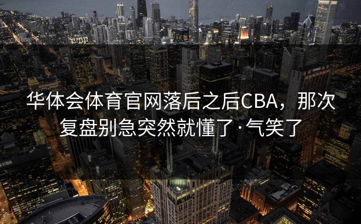 华体会体育官网落后之后CBA，那次复盘别急突然就懂了·气笑了