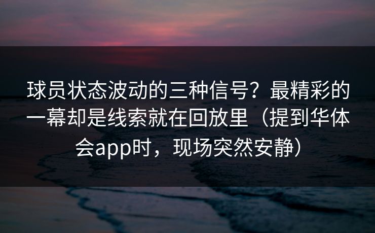 球员状态波动的三种信号？最精彩的一幕却是线索就在回放里（提到华体会app时，现场突然安静）