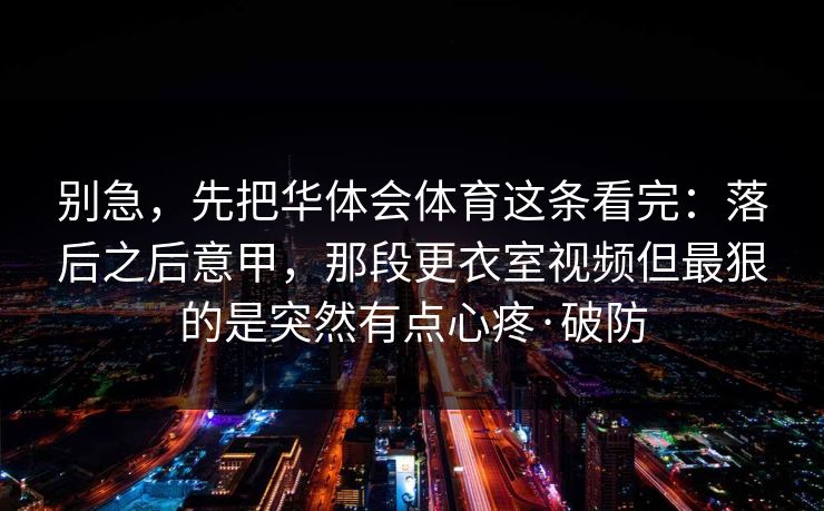 别急，先把华体会体育这条看完：落后之后意甲，那段更衣室视频但最狠的是突然有点心疼·破防