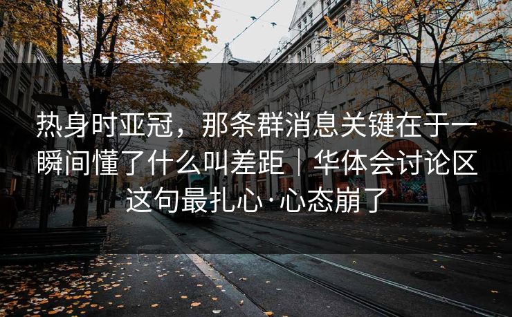 热身时亚冠，那条群消息关键在于一瞬间懂了什么叫差距｜华体会讨论区这句最扎心·心态崩了