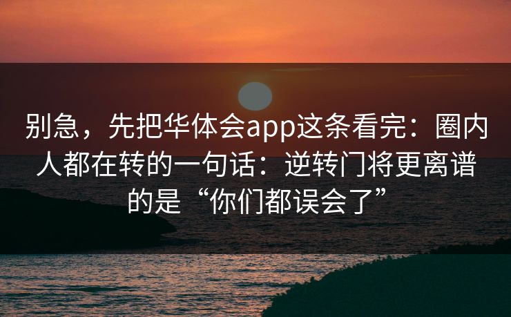 别急，先把华体会app这条看完：圈内人都在转的一句话：逆转门将更离谱的是“你们都误会了”